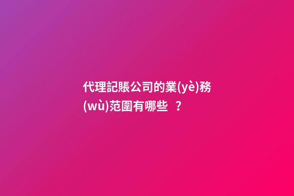 代理記賬公司的業(yè)務(wù)范圍有哪些？